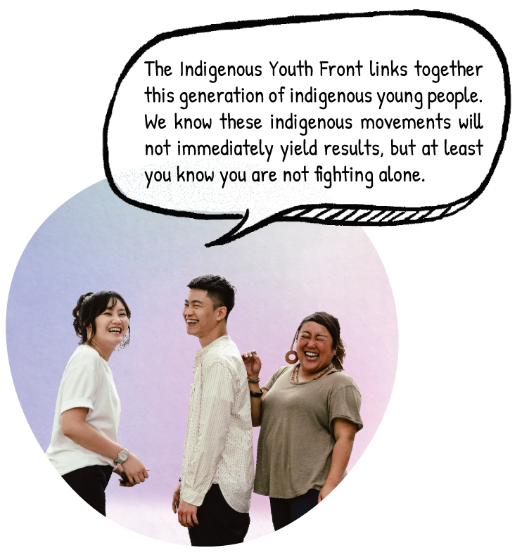The Indigenous Youth Front links together this generation of indigenous young people. We know these indigenous movements will not immediately yield results, but at least you know you are not fighting alone.